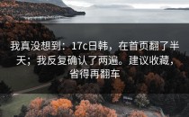 我真没想到：17c日韩，在首页翻了半天；我反复确认了两遍。建议收藏，省得再翻车