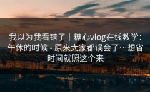 我以为我看错了｜糖心vlog在线教学：午休的时候 - 原来大家都误会了…想省时间就照这个来