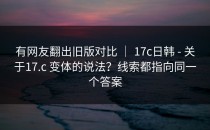 有网友翻出旧版对比 ｜ 17c日韩 - 关于17.c 变体的说法？线索都指向同一个答案