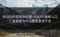 你以为的官网未必是——17cc最新入口？这就是为什么你总是进不去