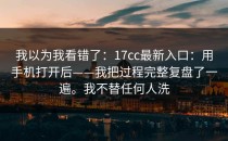我以为我看错了：17cc最新入口：用手机打开后——我把过程完整复盘了一遍。我不替任何人洗