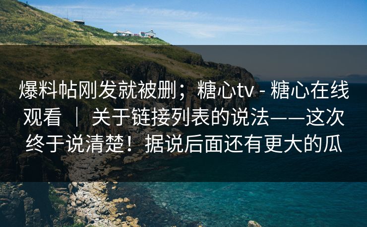 爆料帖刚发就被删;糖心tv - 糖心在线观看 | 关于链接列表的说法——这次终于说清楚!据说后面还有更大的瓜 第1张 爆料帖刚发就被删;糖心tv - 糖心在线观看 | 关于链接列表的说法——这次终于说清楚!据说后面还有更大的瓜 第1张
