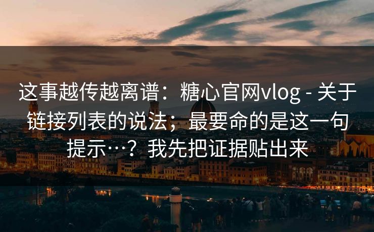 这事越传越离谱：糖心官网vlog - 关于链接列表的说法；最要命的是这一句提示…？我先把证据贴出来  第1张