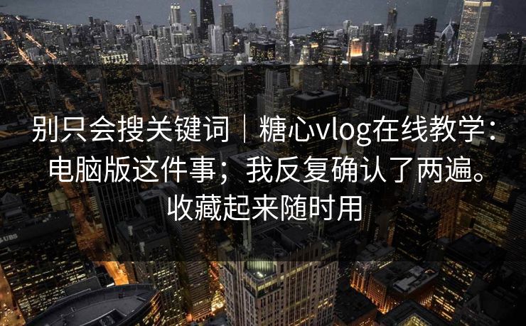 别只会搜关键词｜糖心vlog在线教学：电脑版这件事；我反复确认了两遍。收藏起来随时用  第1张