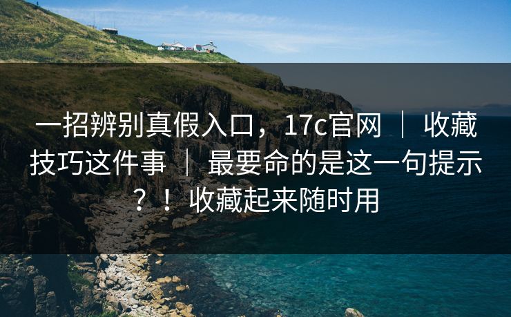 一招辨别真假入口，17c官网 ｜ 收藏技巧这件事 最要命的是这一句提示？！收藏起来随时用  第1张