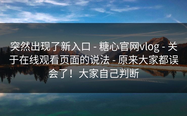 突然出现了新入口 - 糖心官网vlog 关于在线观看页面的说法 原来大家都误会了!大家自己判断 第1张 突然出现了新入口 - 糖心官网vlog 关于在线观看页面的说法 原来大家都误会了!大家自己判断 第1张