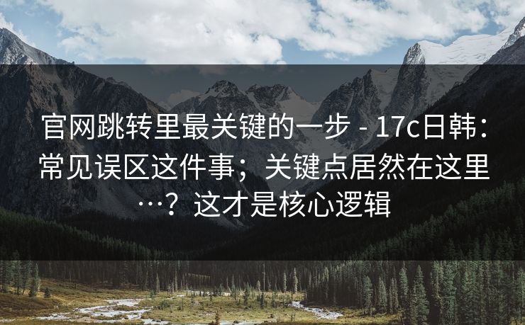 官网跳转里最关键的一步 - 17c日韩：常见误区这件事；关键点居然在这里…？这才是核心逻辑  第1张