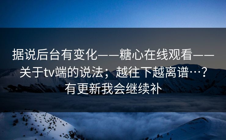 据说后台有变化——糖心在线观看——关于tv端的说法；越往下越离谱…？有更新我会继续补  第1张