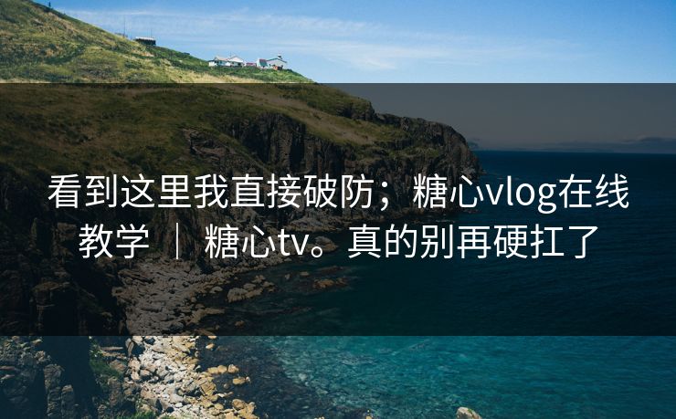 看到这里我直接破防；糖心vlog在线教学 ｜ 糖心tv。真的别再硬扛了  第1张