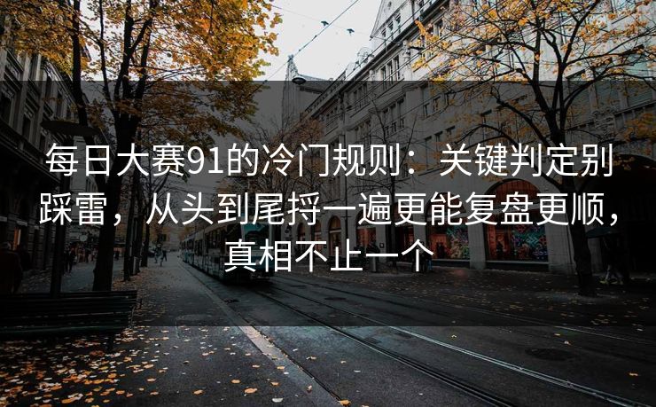 每日大赛91的冷门规则:关键判定别踩雷,从头到尾捋一遍更能复盘更顺,真相不止一个 第1张 每日大赛91的冷门规则:关键判定别踩雷,从头到尾捋一遍更能复盘更顺,真相不止一个 第1张
