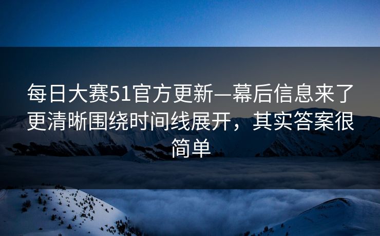每日大赛51官方更新—幕后信息来了更清晰围绕时间线展开,其实答案很简单 第1张 每日大赛51官方更新—幕后信息来了更清晰围绕时间线展开,其实答案很简单 第1张