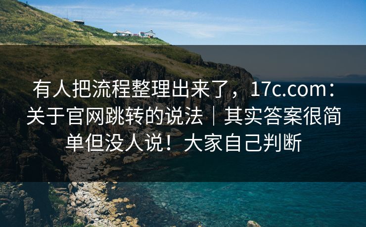 有人把流程整理出来了，17c.com：关于官网跳转的说法｜其实答案很简单但没人说！大家自己判断  第1张