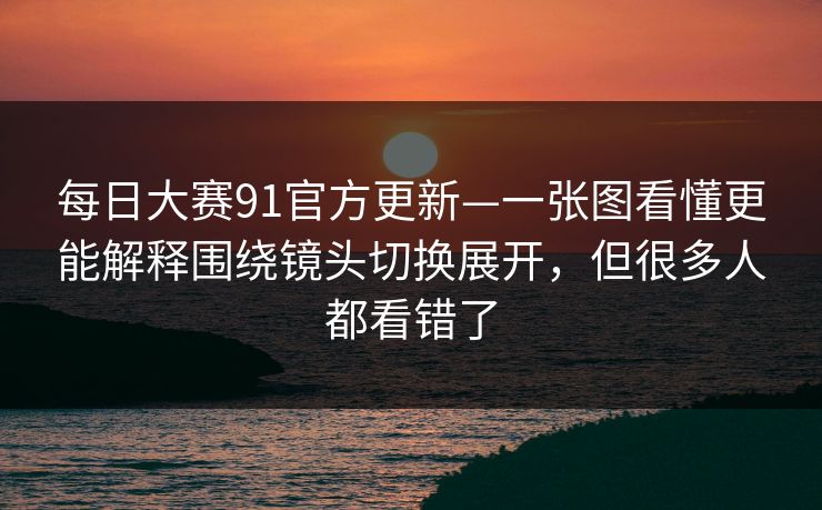 每日大赛91官方更新—一张图看懂更能解释围绕镜头切换展开，但很多人都看错了  第1张