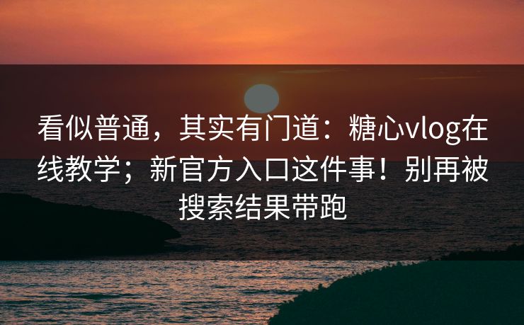 看似普通，其实有门道：糖心vlog在线教学；新官方入口这件事！别再被搜索结果带跑  第1张