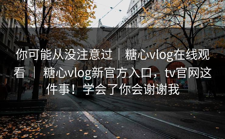 你可能从没注意过｜糖心vlog在线观看 ｜ 糖心vlog新官方入口，tv官网这件事！学会了你会谢谢我  第1张