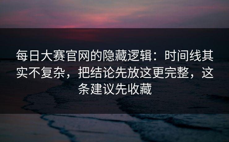 每日大赛官网的隐藏逻辑：时间线其实不复杂，把结论先放这更完整，这条建议先收藏  第1张