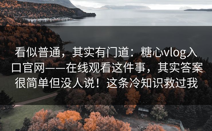看似普通，其实有门道：糖心vlog入口官网——在线观看这件事，其实答案很简单但没人说！这条冷知识救过我  第1张