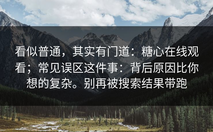 看似普通,其实有门道:糖心在线观看;常见误区这件事:背后原因比你想的复杂。别再被搜索结果带跑 第1张 看似普通,其实有门道:糖心在线观看;常见误区这件事:背后原因比你想的复杂。别再被搜索结果带跑 第1张