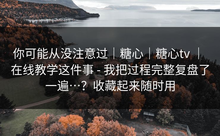 你可能从没注意过｜糖心｜糖心tv ｜ 在线教学这件事 - 我把过程完整复盘了一遍…？收藏起来随时用  第1张