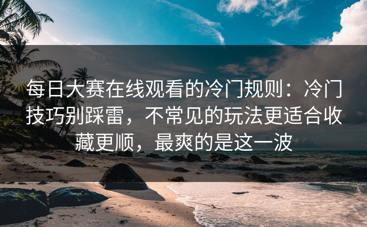 每日大赛在线观看的冷门规则:冷门技巧别踩雷,不常见的玩法更适合收藏更顺,最爽的是这一波 第1张 每日大赛在线观看的冷门规则:冷门技巧别踩雷,不常见的玩法更适合收藏更顺,最爽的是这一波 第1张