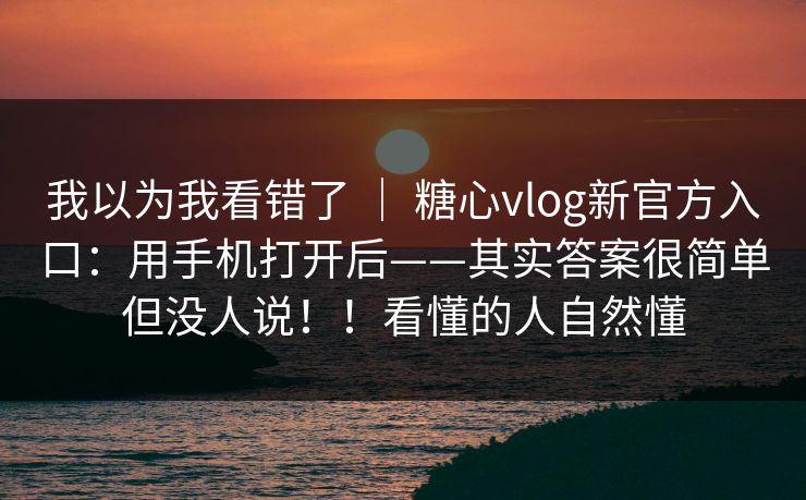 我以为我看错了 ｜ 糖心vlog新官方入口：用手机打开后——其实答案很简单但没人说！！看懂的人自然懂  第1张