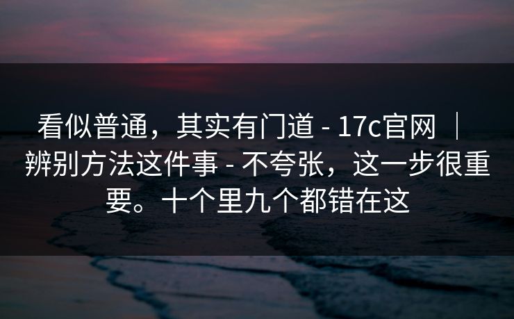 看似普通，其实有门道 - 17c官网 ｜ 辨别方法这件事 不夸张，这一步很重要。十个里九个都错在这  第1张