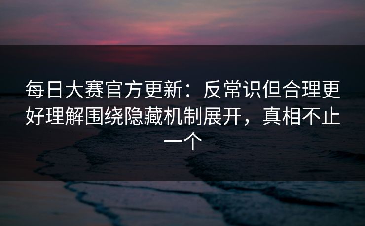 每日大赛官方更新:反常识但合理更好理解围绕隐藏机制展开,真相不止一个 第1张 每日大赛官方更新:反常识但合理更好理解围绕隐藏机制展开,真相不止一个 第1张