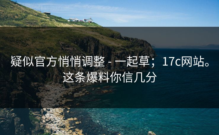 疑似官方悄悄调整 - 一起草；17c网站。这条爆料你信几分  第1张