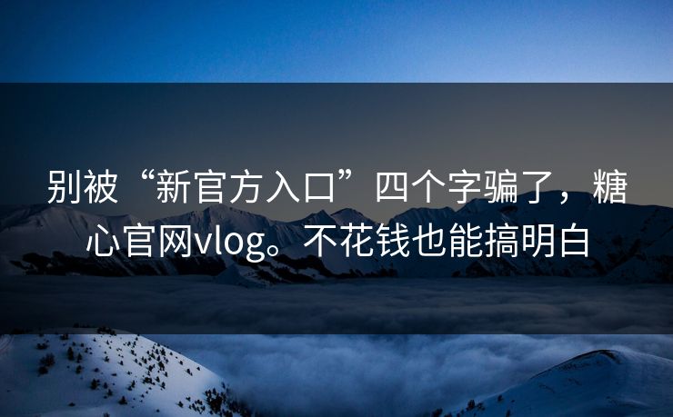 别被“新官方入口”四个字骗了,糖心官网vlog。不花钱也能搞明白 第1张 别被“新官方入口”四个字骗了,糖心官网vlog。不花钱也能搞明白 第1张
