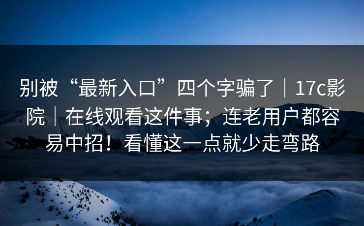 别被“最新入口”四个字骗了｜17c影院｜在线观看这件事；连老用户都容易中招！看懂这一点就少走弯路  第1张
