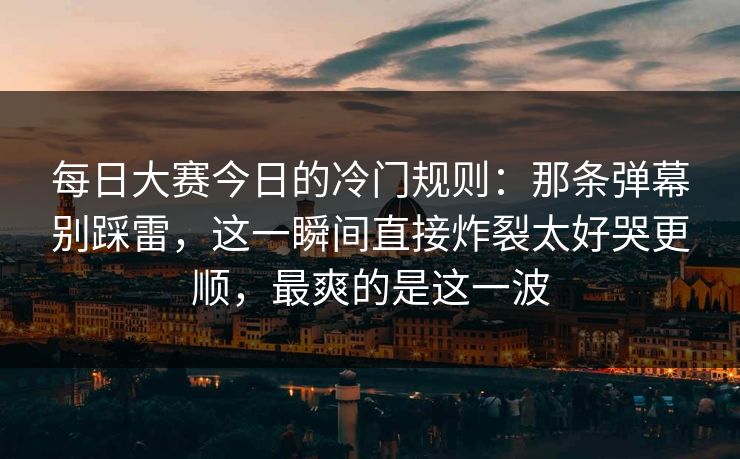 每日大赛今日的冷门规则:那条弹幕别踩雷,这一瞬间直接炸裂太好哭更顺,最爽的是这一波 第1张 每日大赛今日的冷门规则:那条弹幕别踩雷,这一瞬间直接炸裂太好哭更顺,最爽的是这一波 第1张