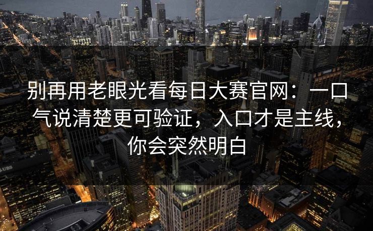 别再用老眼光看每日大赛官网：一口气说清楚更可验证，入口才是主线，你会突然明白  第1张
