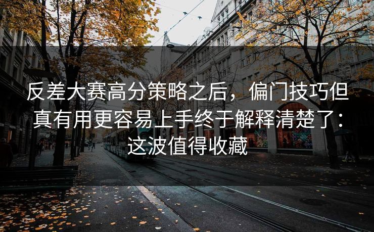 反差大赛高分策略之后，偏门技巧但真有用更容易上手终于解释清楚了：这波值得收藏  第1张