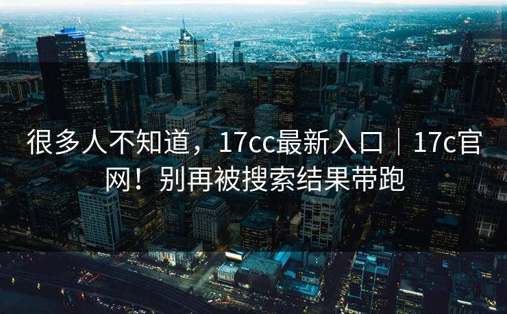 很多人不知道,17cc最新入口|17c官网!别再被搜索结果带跑 第1张 很多人不知道,17cc最新入口|17c官网!别再被搜索结果带跑 第1张