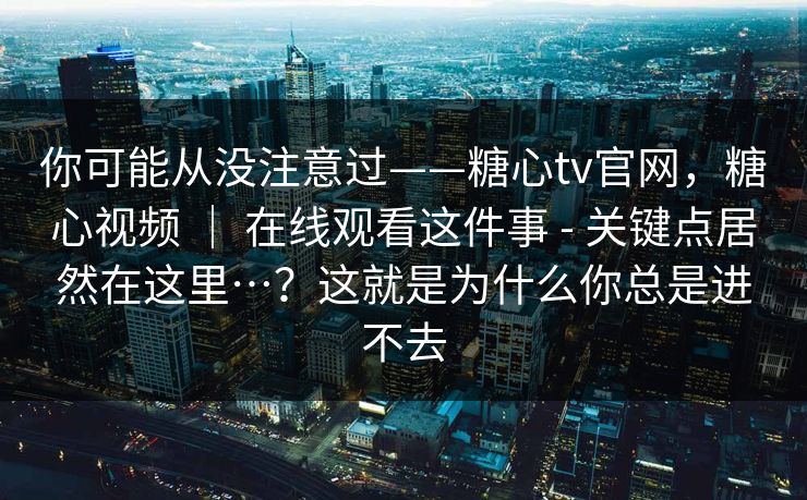 你可能从没注意过——糖心tv官网,糖心视频 | 在线观看这件事 - 关键点居然在这里…?这就是为什么你总是进不去 第1张 你可能从没注意过——糖心tv官网,糖心视频 | 在线观看这件事 - 关键点居然在这里…?这就是为什么你总是进不去 第1张