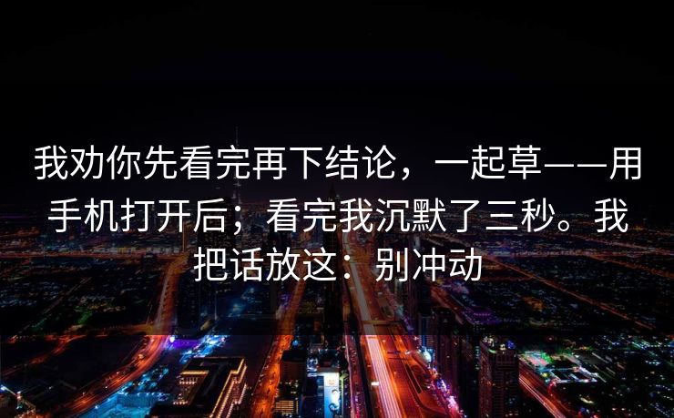 我劝你先看完再下结论，一起草——用手机打开后；看完我沉默了三秒。我把话放这：别冲动  第1张