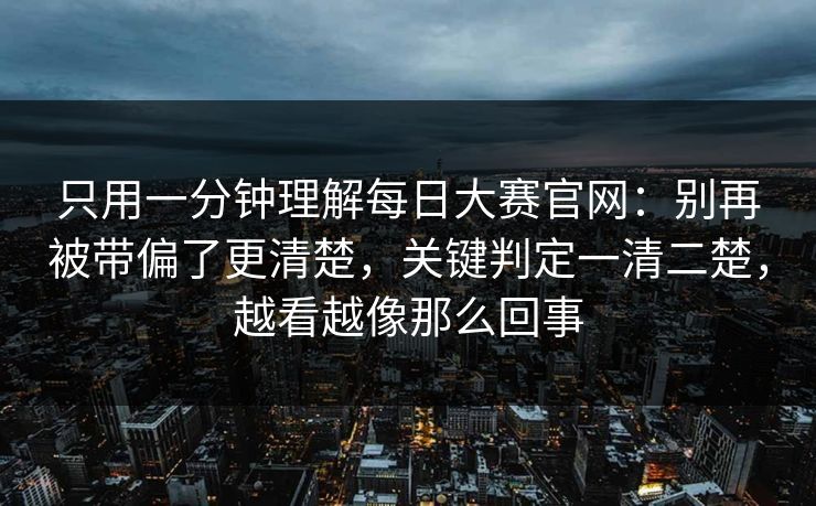 只用一分钟理解每日大赛官网：别再被带偏了更清楚，关键判定一清二楚，越看越像那么回事  第1张