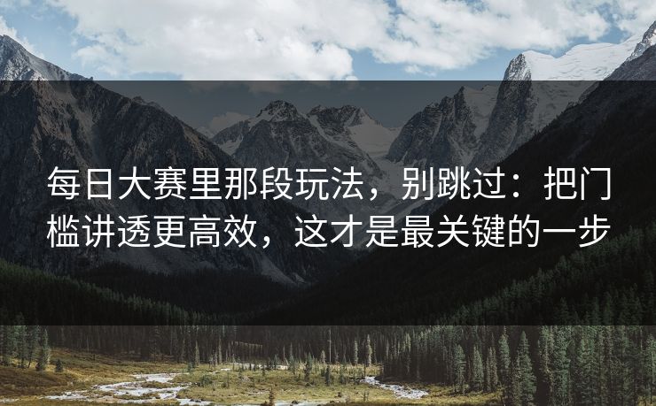 每日大赛里那段玩法，别跳过：把门槛讲透更高效，这才是最关键的一步  第1张