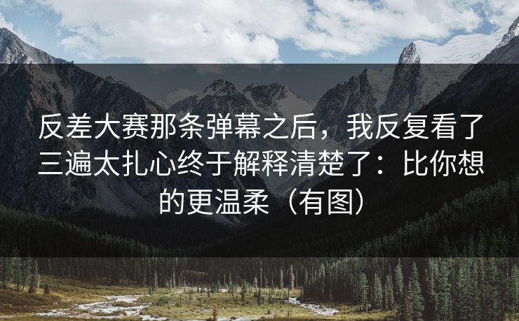 反差大赛那条弹幕之后，我反复看了三遍太扎心终于解释清楚了：比你想的更温柔（有图）  第1张