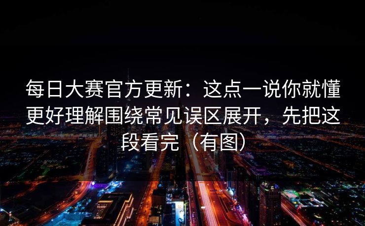 每日大赛官方更新：这点一说你就懂更好理解围绕常见误区展开，先把这段看完（有图）  第1张
