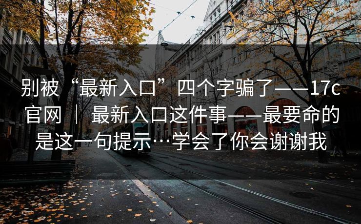 别被“最新入口”四个字骗了——17c官网 ｜ 最新入口这件事——最要命的是这一句提示…学会了你会谢谢我  第1张