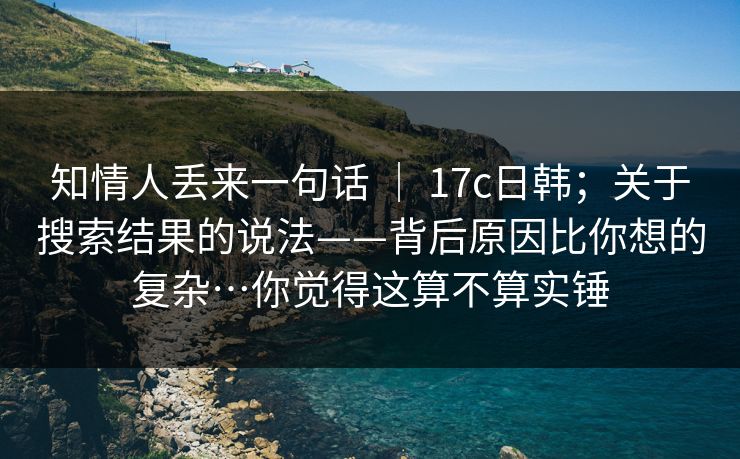 知情人丢来一句话 | 17c日韩;关于搜索结果的说法——背后原因比你想的复杂…你觉得这算不算实锤 第1张 知情人丢来一句话 | 17c日韩;关于搜索结果的说法——背后原因比你想的复杂…你觉得这算不算实锤 第1张