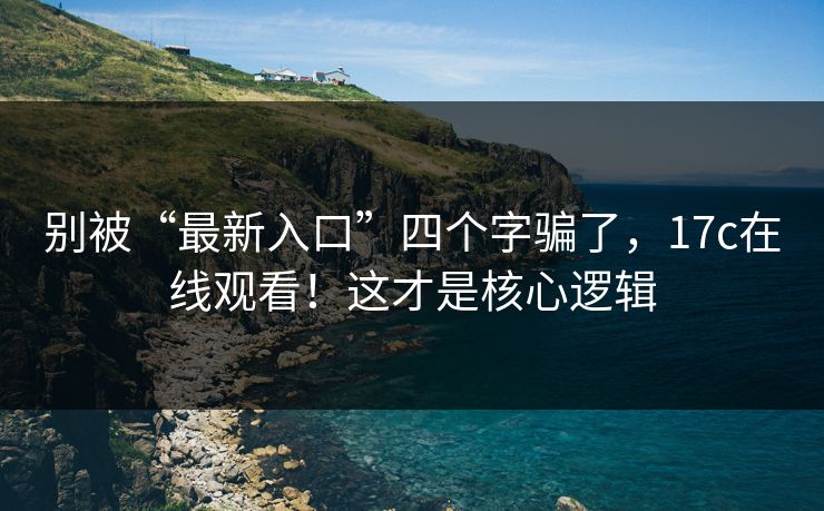 别被“最新入口”四个字骗了，17c在线观看！这才是核心逻辑  第1张