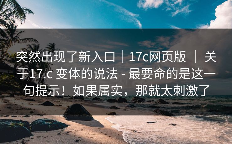突然出现了新入口｜17c网页版 ｜ 关于17.c 变体的说法 - 最要命的是这一句提示！如果属实，那就太刺激了  第1张