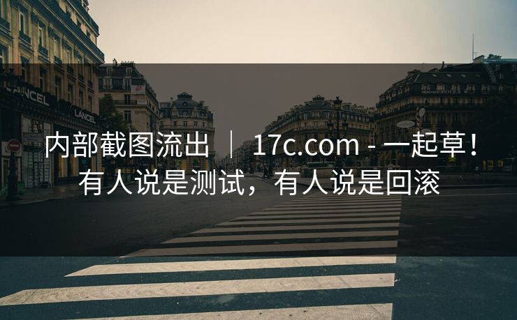 内部截图流出 ｜ 17c.com - 一起草！有人说是测试，有人说是回滚  第1张