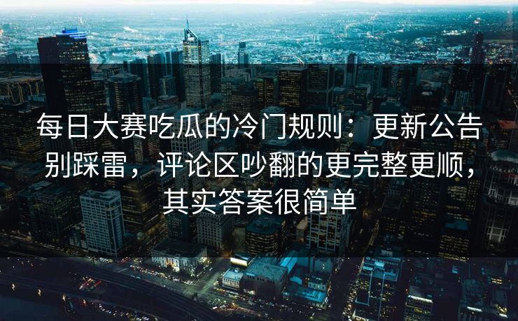 每日大赛吃瓜的冷门规则：更新公告别踩雷，评论区吵翻的更完整更顺，其实答案很简单  第1张