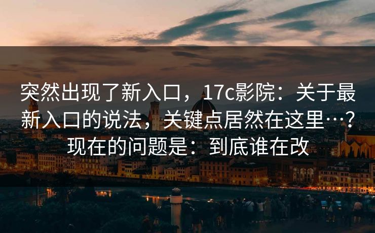 突然出现了新入口，17c影院：关于最新入口的说法，关键点居然在这里…？现在的问题是：到底谁在改