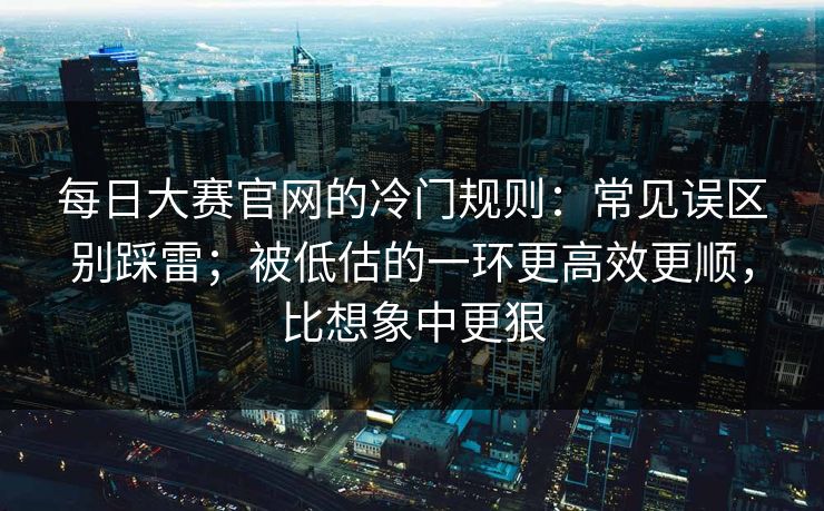 每日大赛官网的冷门规则:常见误区别踩雷;被低估的一环更高效更顺,比想象中更狠 每日大赛官网的冷门规则:常见误区别踩雷;被低估的一环更高效更顺,比想象中更狠