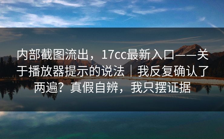 内部截图流出，17cc最新入口——关于播放器提示的说法｜我反复确认了两遍？真假自辨，我只摆证据