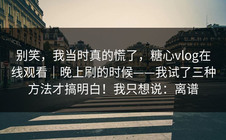 别笑,我当时真的慌了,糖心vlog在线观看|晚上刷的时候——我试了三种方法才搞明白!我只想说:离谱 别笑,我当时真的慌了,糖心vlog在线观看|晚上刷的时候——我试了三种方法才搞明白!我只想说:离谱